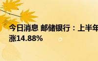 今日消息 邮储银行：上半年归母净利润471.14亿元，同比涨14.88%
