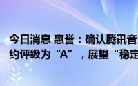 今日消息 惠誉：确认腾讯音乐娱乐长期外币和本币发行人违约评级为“A”，展望“稳定”