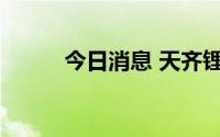 今日消息 天齐锂业尾盘触及涨停