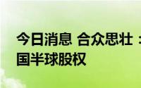 今日消息 合众思壮：将出售加拿大半球及美国半球股权