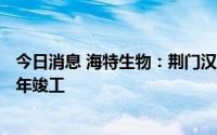 今日消息 海特生物：荆门汉瑞103抗病毒车间计划今年下半年竣工