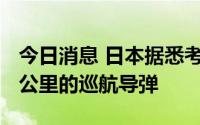 今日消息 日本据悉考虑列装千枚射程达1000公里的巡航导弹