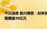 今日消息 新兴铸管：拟申请注册超短期融资券50亿元及中期票据30亿元