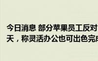 今日消息 部分苹果员工反对“一刀切”要求一周线下办公三天，称灵活办公也可出色完成工作