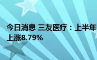 今日消息 三友医疗：上半年归母净利润7665.62万元，同比上涨8.79%