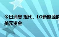 今日消息 现代、LG新能源的印尼电动汽车电芯工厂获7.1亿美元资金