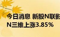 今日消息 新股N联影首日开盘上涨54.81%，N三维上涨3.85%