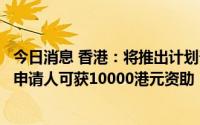 今日消息 香港：将推出计划帮助弱势基层初中学生，合资格申请人可获10000港元资助
