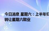 今日消息 星期六：上半年归母净利润同比涨287.45%，拟转让星期六鞋业