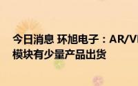 今日消息 环旭电子：AR/VR相关产品的无线通信与系统级模块有少量产品出货