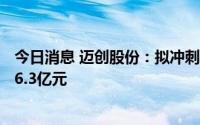今日消息 迈创股份：拟冲刺上交所主板IPO上市，预计募资6.3亿元
