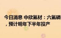 今日消息 中欣氟材：六氟磷酸钠项目正在设备的选型过程中，预计明年下半年投产