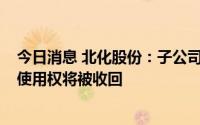 今日消息 北化股份：子公司169799.9平方米国有建设用地使用权将被收回