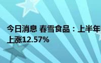 今日消息 春雪食品：上半年归母净利润4269.78万元，同比上涨12.57%