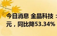 今日消息 金晶科技：上半年归母净利3.65亿元，同比降53.34%