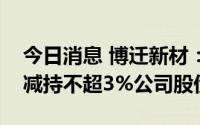 今日消息 博迁新材：持股8.32%大股东计划减持不超3%公司股份