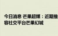 今日消息 芒果超媒：近期推出基于芒果IP的下一代泛娱乐内容社交平台芒果幻城