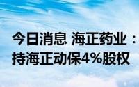 今日消息 海正药业：拟1亿元向实控人转让所持海正动保4%股权