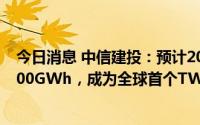 今日消息 中信建投：预计2025年宁德时代产能有望达到1000GWh，成为全球首个TWh级别电池厂