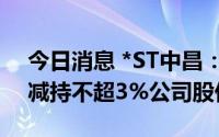 今日消息 *ST中昌：第三大股东瑞京资产拟减持不超3%公司股份