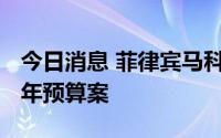今日消息 菲律宾马科斯政府向国会提交2023年预算案