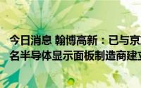 今日消息 翰博高新：已与京东方、华星光电、群创光电等知名半导体显示面板制造商建立密切的合作关系