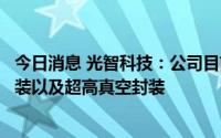 今日消息 光智科技：公司目前掌握电子封装技术包含真空封装以及超高真空封装