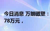 今日消息 万朗磁塑：上半年归母净利润7312.78万元，