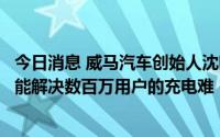 今日消息 威马汽车创始人沈晖：在公域充电外推行私桩共享能解决数百万用户的充电难