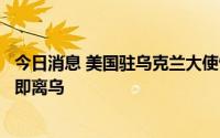 今日消息 美国驻乌克兰大使馆发布安全警报，敦促美公民立即离乌