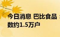 今日消息 巴比食品：截至8月19日，股东户数约1.5万户