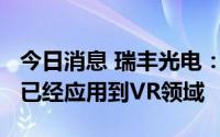 今日消息 瑞丰光电：公司Mini LED相关产品已经应用到VR领域