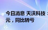 今日消息 天沃科技：上半年亏损1729.11万元，同比转亏