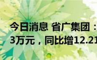 今日消息 省广集团：上半年归母净利9131.13万元，同比增12.21%