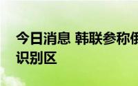 今日消息 韩联参称俄军机一度飞入韩国防空识别区