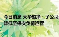 今日消息 天华超净：子公司天宜锂业生产线按限电政策要求降低至保安负荷运营