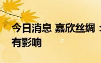 今日消息 嘉欣丝绸：外部限电目前对公司没有影响