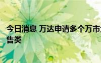 今日消息 万达申请多个万市大集商标，国际分类均为广告销售类