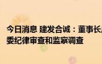 今日消息 建发合诚：董事长庄跃凯目前正接受厦门市纪委监委纪律审查和监察调查