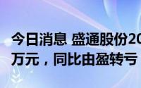 今日消息 盛通股份2022上半年净亏损3293.3万元，同比由盈转亏