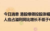 今日消息 港股绿领控股涨幅扩大至116%，上半年公司拥有人应占溢利同比增长不低于6.5倍