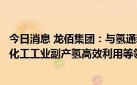今日消息 龙佰集团：与氢通新能源签署战略合作协议，拟在化工工业副产氢高效利用等领域展开合作