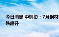 今日消息 中钢协：7月钢材价格持续回落，8月钢材价格止跌趋升