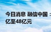 今日消息 融信中国：上半年净亏损介乎约43亿至48亿元