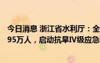 今日消息 浙江省水利厅：全省供水紧张和供水困难人口达8.95万人，启动抗旱Ⅳ级应急响应