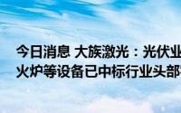 今日消息 大族激光：光伏业务方面，PECVD、扩散炉、退火炉等设备已中标行业头部客户批量订单