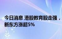 今日消息 港股教育股走强，光正教育涨超7%，新东方在线、新东方涨超5%