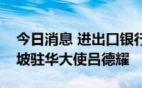 今日消息 进出口银行董事长吴富林会见新加坡驻华大使吕德耀