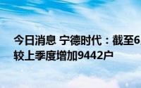 今日消息 宁德时代：截至6月30月，股东户数15.04万户，较上季度增加9442户