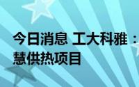 今日消息 工大科雅：联合体预中标1.3亿元智慧供热项目